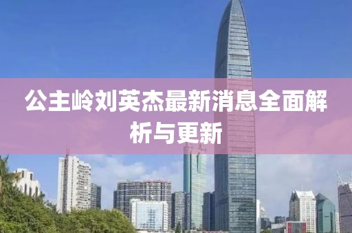 公主嶺劉英杰最新消息全面解析與更新