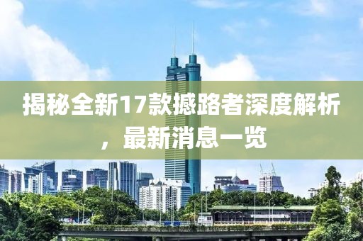 揭秘全新17款撼路者深度解析，最新消息一覽