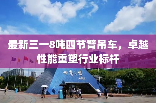 最新三一8噸四節(jié)臂吊車，卓越性能重塑行業(yè)標桿