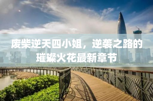 廢柴逆天四小姐，逆襲之路的璀璨火花最新章節(jié)