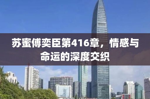 蘇蜜傅奕臣第416章，情感與命運的深度交織