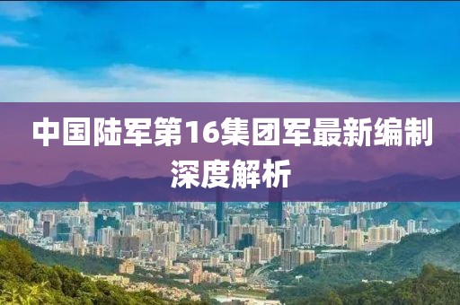 中國陸軍第16集團(tuán)軍最新編制深度解析