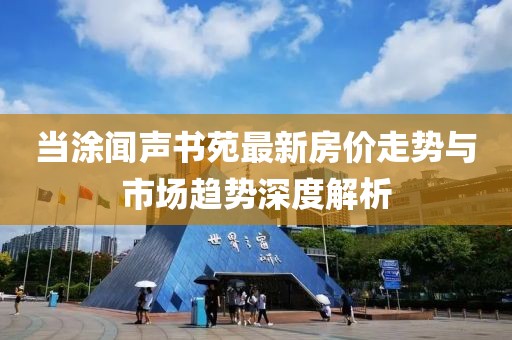 當(dāng)涂聞聲書苑最新房價(jià)走勢與市場趨勢深度解析