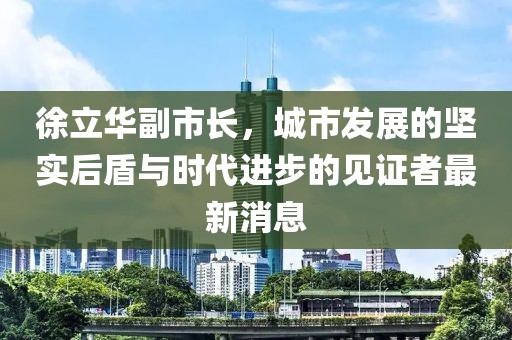 徐立華副市長，城市發(fā)展的堅(jiān)實(shí)后盾與時(shí)代進(jìn)步的見證者最新消息