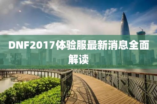 DNF2017體驗(yàn)服最新消息全面解讀