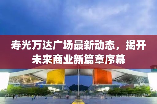 壽光萬達廣場最新動態(tài)，揭開未來商業(yè)新篇章序幕