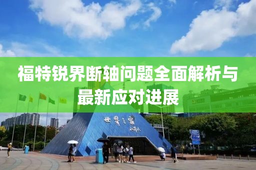 福特銳界斷軸問題全面解析與最新應(yīng)對進展