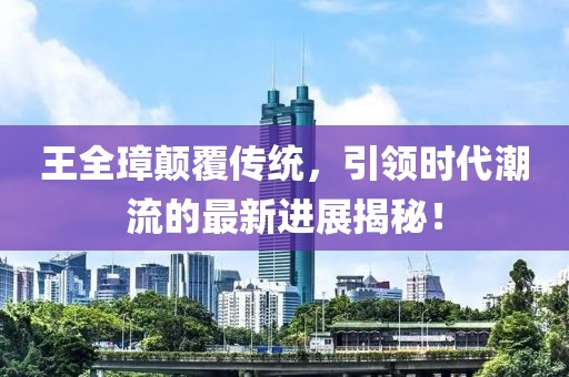 王全璋顛覆傳統(tǒng)，引領(lǐng)時代潮流的最新進(jìn)展揭秘！