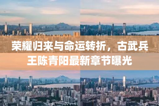 榮耀歸來與命運轉(zhuǎn)折，古武兵王陳青陽最新章節(jié)曝光