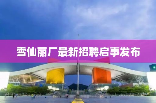 雪仙麗廠最新招聘啟事發(fā)布