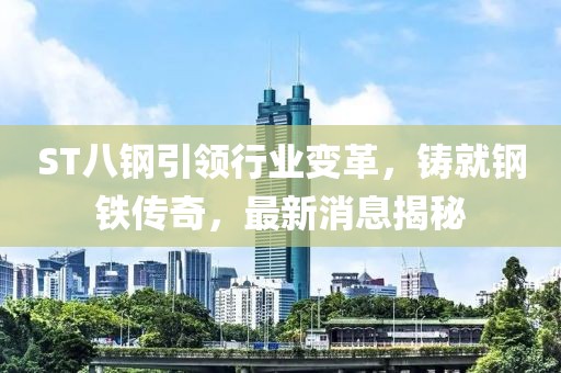 ST八鋼引領(lǐng)行業(yè)變革，鑄就鋼鐵傳奇，最新消息揭秘