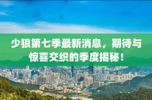 少狼第七季最新消息，期待與驚喜交織的季度揭秘！
