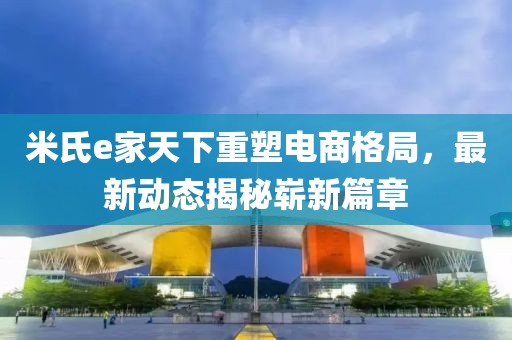 米氏e家天下重塑電商格局，最新動態(tài)揭秘嶄新篇章