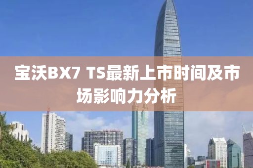 寶沃BX7 TS最新上市時間及市場影響力分析