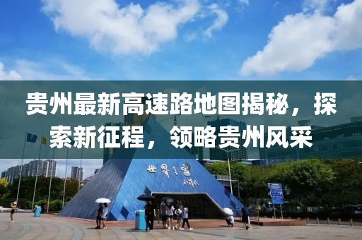 貴州最新高速路地圖揭秘，探索新征程，領(lǐng)略貴州風(fēng)采