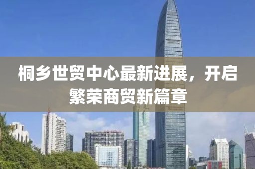 桐鄉(xiāng)世貿(mào)中心最新進(jìn)展，開啟繁榮商貿(mào)新篇章