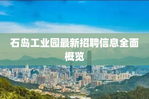 石島工業(yè)園最新招聘信息全面概覽