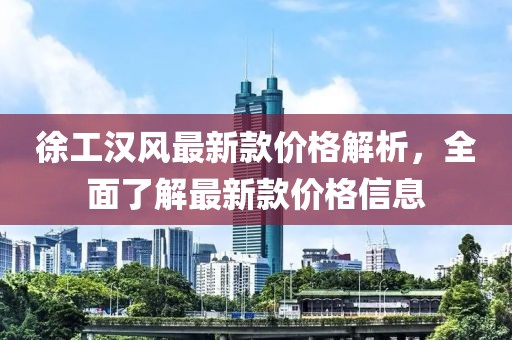 徐工漢風最新款價格解析，全面了解最新款價格信息