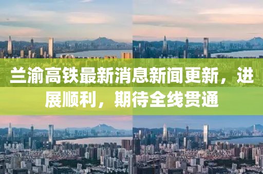 蘭渝高鐵最新消息新聞更新，進(jìn)展順利，期待全線貫通