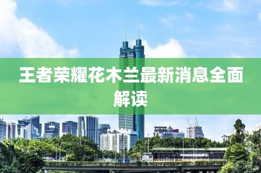 王者榮耀花木蘭最新消息全面解讀