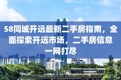 58同城開遠(yuǎn)最新二手房指南，全面探索開遠(yuǎn)市場，二手房信息一網(wǎng)打盡