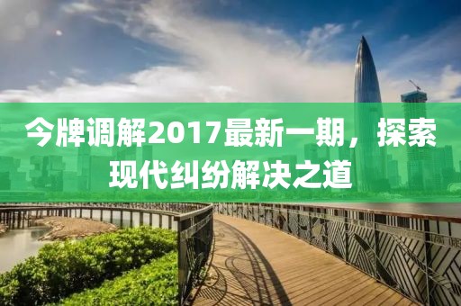 今牌調(diào)解2017最新一期，探索現(xiàn)代糾紛解決之道