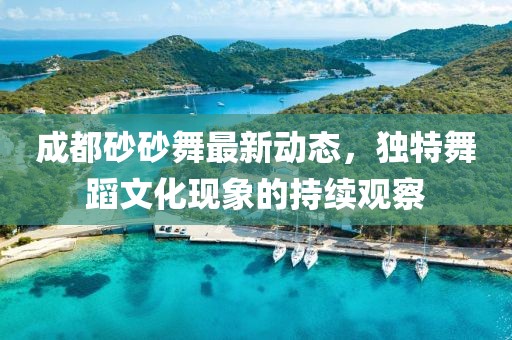 成都砂砂舞最新動(dòng)態(tài)，獨(dú)特舞蹈文化現(xiàn)象的持續(xù)觀察