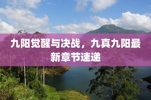 九陽覺醒與決戰(zhàn)，九真九陽最新章節(jié)速遞