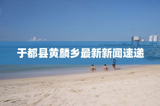 于都縣黃麟鄉(xiāng)最新新聞速遞