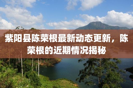 紫陽(yáng)縣陳榮根最新動(dòng)態(tài)更新，陳榮根的近期情況揭秘