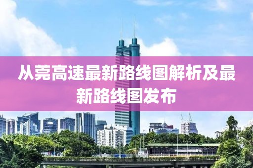 從莞高速最新路線(xiàn)圖解析及最新路線(xiàn)圖發(fā)布