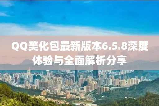 QQ美化包最新版本6.5.8深度體驗(yàn)與全面解析分享