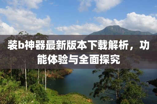 裝b神器最新版本下載解析，功能體驗(yàn)與全面探究