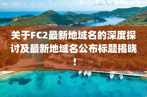 關(guān)于FC2最新地域名的深度探討及最新地域名公布標(biāo)題揭曉！