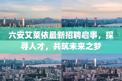 六安艾萊依最新招聘啟事，探尋人才，共筑未來之夢