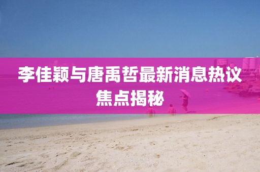 李佳穎與唐禹哲最新消息熱議焦點揭秘