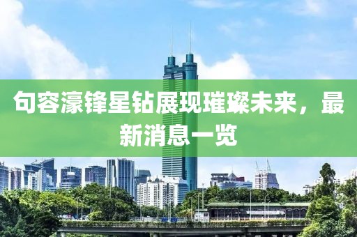 句容濠鋒星鉆展現(xiàn)璀璨未來，最新消息一覽