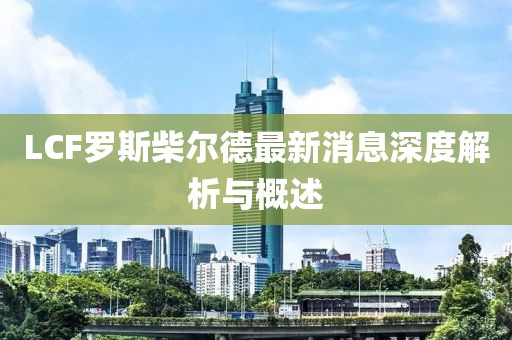 LCF羅斯柴爾德最新消息深度解析與概述