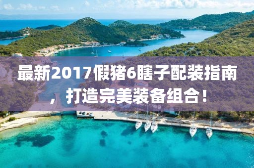 最新2017假豬6瞎子配裝指南，打造完美裝備組合！