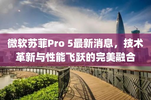 微軟蘇菲Pro 5最新消息，技術(shù)革新與性能飛躍的完美融合