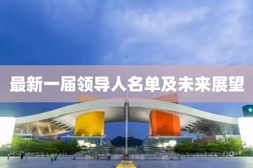 最新一屆領(lǐng)導人名單及未來展望