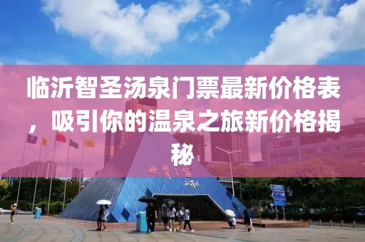 臨沂智圣湯泉門票最新價格表，吸引你的溫泉之旅新價格揭秘