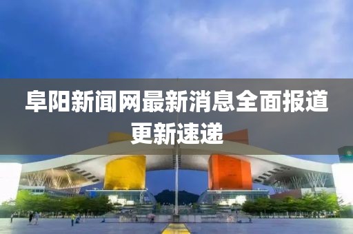 阜陽新聞網(wǎng)最新消息全面報(bào)道更新速遞