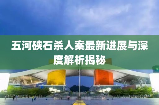 五河硤石殺人案最新進(jìn)展與深度解析揭秘