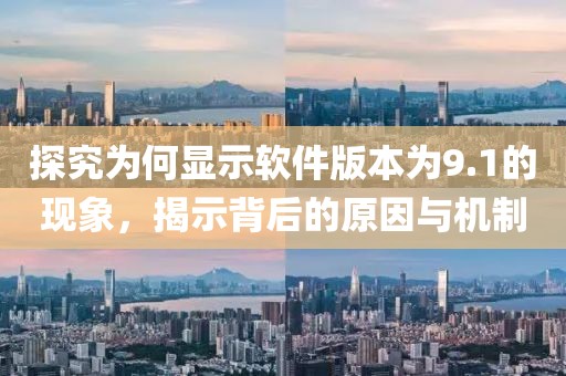 探究為何顯示軟件版本為9.1的現(xiàn)象，揭示背后的原因與機(jī)制