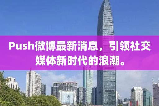 Push微博最新消息，引領(lǐng)社交媒體新時(shí)代的浪潮。