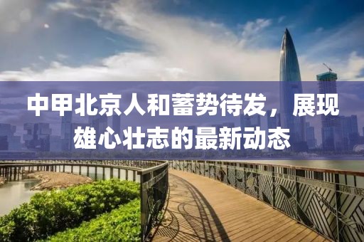 中甲北京人和蓄勢待發(fā)，展現(xiàn)雄心壯志的最新動(dòng)態(tài)