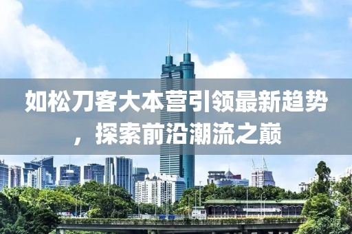 如松刀客大本營引領(lǐng)最新趨勢，探索前沿潮流之巔