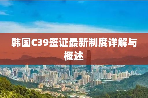 韓國C39簽證最新制度詳解與概述