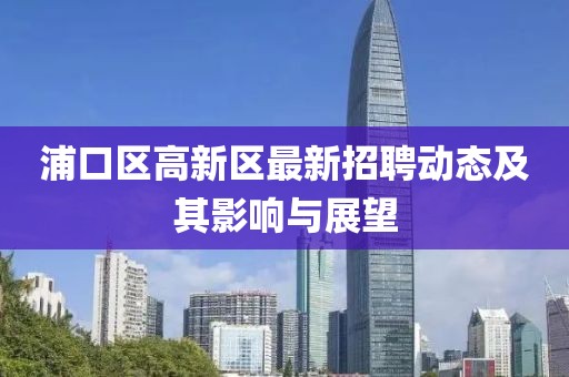 浦口區(qū)高新區(qū)最新招聘動態(tài)及其影響與展望